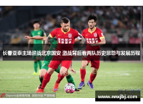 长春亚泰主场迎战北京国安 激战背后看两队历史恩怨与发展历程