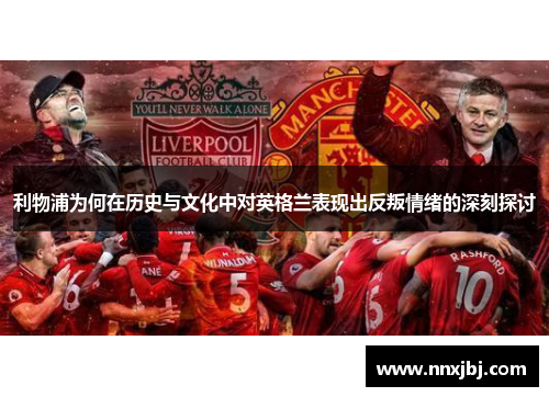 利物浦为何在历史与文化中对英格兰表现出反叛情绪的深刻探讨