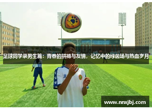 足球同学录男生篇：青春的拼搏与友情，记忆中的绿茵场与热血岁月