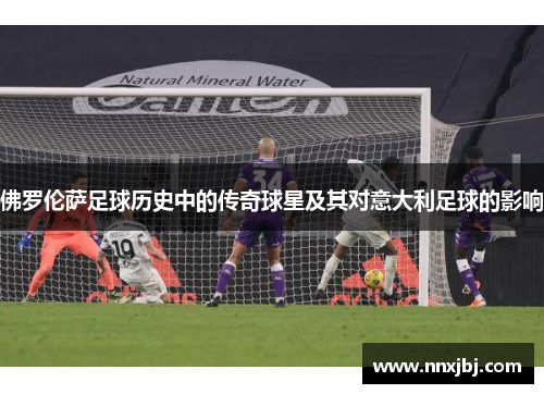 佛罗伦萨足球历史中的传奇球星及其对意大利足球的影响