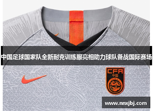 中国足球国家队全新耐克训练服亮相助力球队备战国际赛场