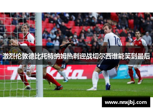 激烈伦敦德比托特纳姆热刺迎战切尔西谁能笑到最后