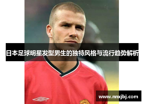 日本足球明星发型男生的独特风格与流行趋势解析