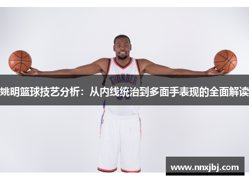 姚明篮球技艺分析：从内线统治到多面手表现的全面解读