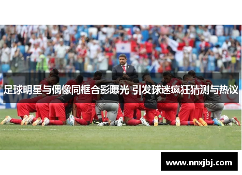 足球明星与偶像同框合影曝光 引发球迷疯狂猜测与热议