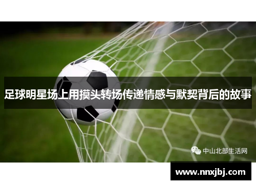 足球明星场上用摸头转场传递情感与默契背后的故事