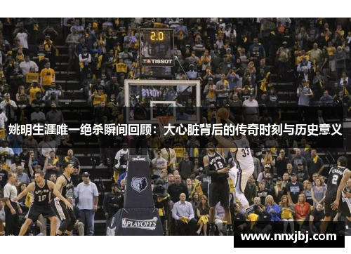 姚明生涯唯一绝杀瞬间回顾：大心脏背后的传奇时刻与历史意义