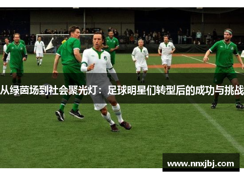 从绿茵场到社会聚光灯：足球明星们转型后的成功与挑战