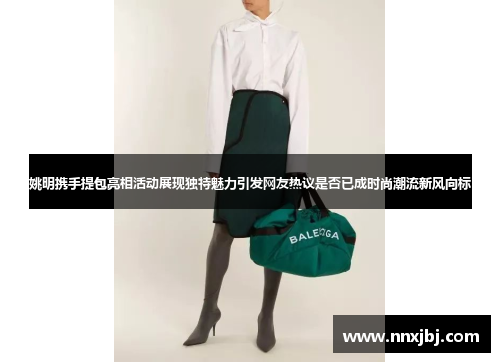 姚明携手提包亮相活动展现独特魅力引发网友热议是否已成时尚潮流新风向标