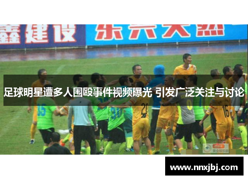 足球明星遭多人围殴事件视频曝光 引发广泛关注与讨论