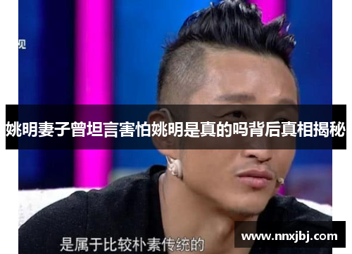 姚明妻子曾坦言害怕姚明是真的吗背后真相揭秘