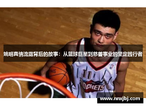 姚明真情流露背后的故事：从篮球巨星到慈善事业的坚定践行者