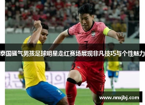 泰国骚气男孩足球明星走红赛场展现非凡技巧与个性魅力