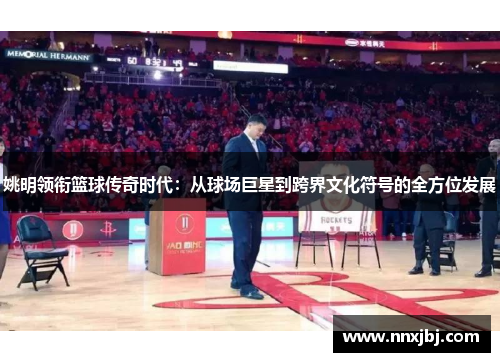 姚明领衔篮球传奇时代：从球场巨星到跨界文化符号的全方位发展