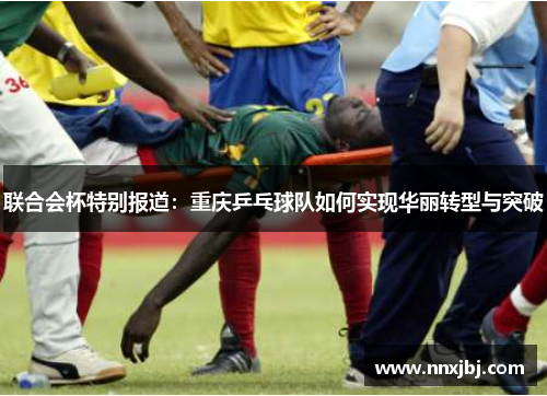 联合会杯特别报道：重庆乒乓球队如何实现华丽转型与突破