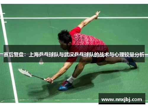 赛后复盘：上海乒乓球队与武汉乒乓球队的战术与心理较量分析