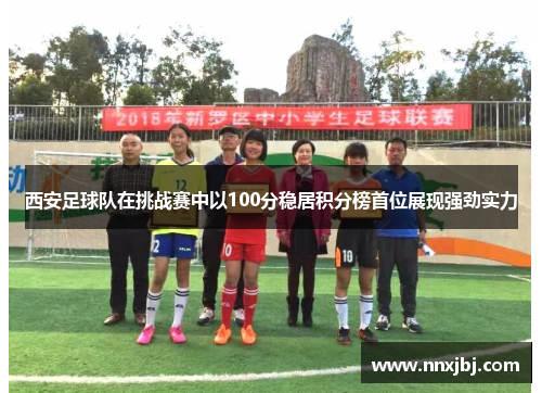 西安足球队在挑战赛中以100分稳居积分榜首位展现强劲实力