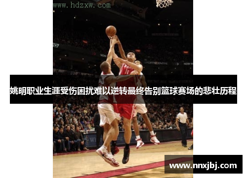 姚明职业生涯受伤困扰难以逆转最终告别篮球赛场的悲壮历程