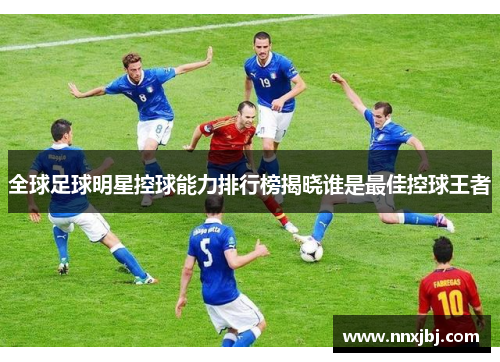全球足球明星控球能力排行榜揭晓谁是最佳控球王者