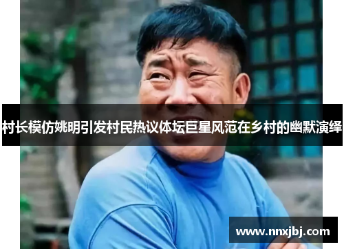 村长模仿姚明引发村民热议体坛巨星风范在乡村的幽默演绎