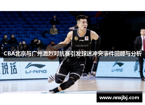CBA北京与广州激烈对抗赛引发球迷冲突事件回顾与分析