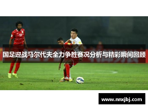 国足迎战马尔代夫全力争胜赛况分析与精彩瞬间回顾