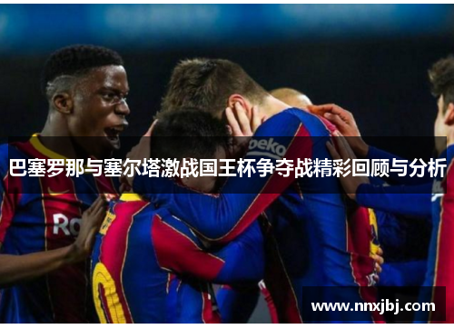 巴塞罗那与塞尔塔激战国王杯争夺战精彩回顾与分析