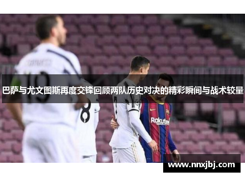 巴萨与尤文图斯再度交锋回顾两队历史对决的精彩瞬间与战术较量