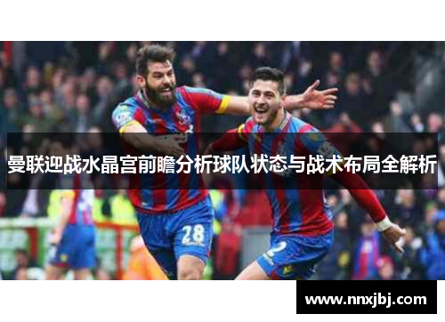 曼联迎战水晶宫前瞻分析球队状态与战术布局全解析