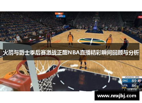 火箭与爵士季后赛激战正酣NBA直播精彩瞬间回顾与分析