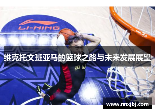 维克托文班亚马的篮球之路与未来发展展望