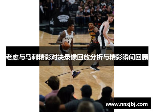 老鹰与马刺精彩对决录像回放分析与精彩瞬间回顾