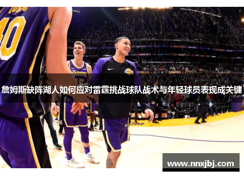 詹姆斯缺阵湖人如何应对雷霆挑战球队战术与年轻球员表现成关键