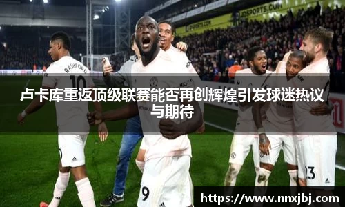 beats365卢卡库重返顶级联赛能否再创辉煌引发球迷热议与期待