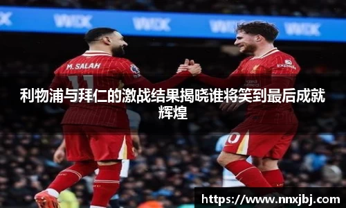 beats365利物浦与拜仁的激战结果揭晓谁将笑到最后成就辉煌